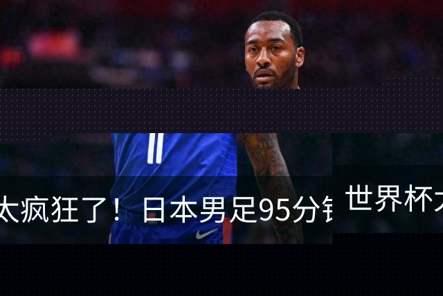 世界杯太疯狂了！日本男足95分钟被绝杀，1-2逆转无缘16强的背后故事与分析