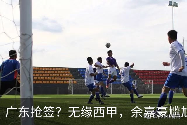 广东抢签？无缘西甲，余嘉豪尴尬，下家3选1，朱芳雨官宣表态