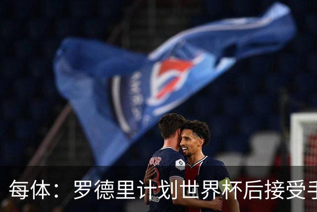 每体：罗德里计划世界杯后接受手术，将缺席下赛季初的一些比赛