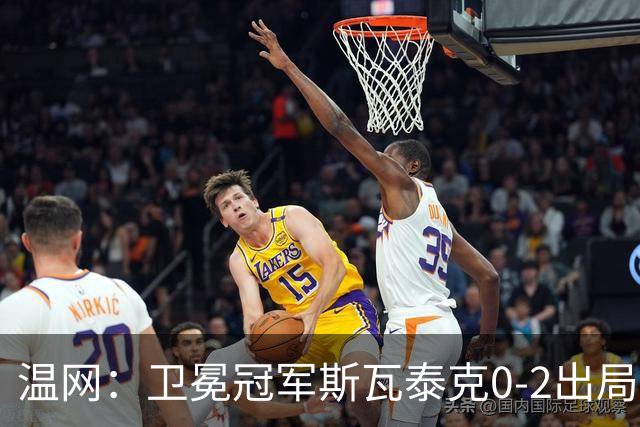 温网：卫冕冠军斯瓦泰克0-2出局 莱巴金娜0-2无缘16强